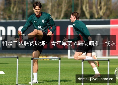 科隆二队联赛锻炼：青年军实战磨砺瞄准一线队