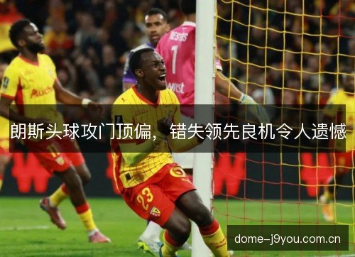 朗斯头球攻门顶偏，错失领先良机令人遗憾