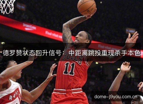 德罗赞状态回升信号:中距离跳投重现杀手本色 德罗赞状态回升信号:中距离跳投重现杀手本色