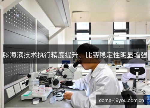 滕海滨技术执行精度提升,比赛稳定性明显增强 滕海滨技术执行精度提升,比赛稳定性明显增强